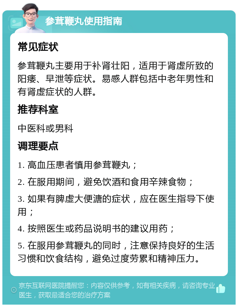 参茸鞭丸使用指南 常见症状 参茸鞭丸主要用于补肾壮阳，适用于肾虚所致的阳痿、早泄等症状。易感人群包括中老年男性和有肾虚症状的人群。 推荐科室 中医科或男科 调理要点 1. 高血压患者慎用参茸鞭丸； 2. 在服用期间，避免饮酒和食用辛辣食物； 3. 如果有脾虚大便溏的症状，应在医生指导下使用； 4. 按照医生或药品说明书的建议用药； 5. 在服用参茸鞭丸的同时，注意保持良好的生活习惯和饮食结构，避免过度劳累和精神压力。