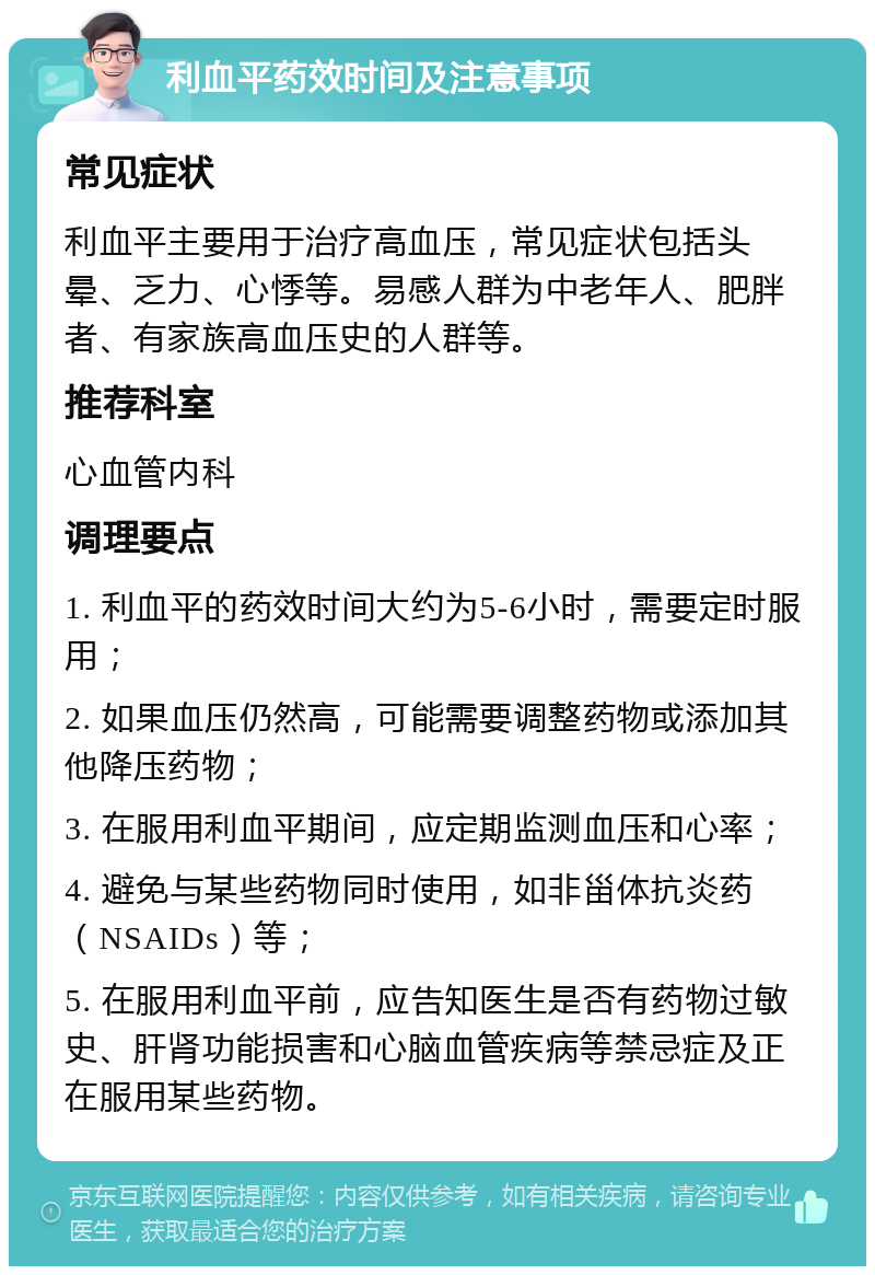 利血平药效时间及注意事项 常见症状 利血平主要用于治疗高血压，常见症状包括头晕、乏力、心悸等。易感人群为中老年人、肥胖者、有家族高血压史的人群等。 推荐科室 心血管内科 调理要点 1. 利血平的药效时间大约为5-6小时，需要定时服用； 2. 如果血压仍然高，可能需要调整药物或添加其他降压药物； 3. 在服用利血平期间，应定期监测血压和心率； 4. 避免与某些药物同时使用，如非甾体抗炎药（NSAIDs）等； 5. 在服用利血平前，应告知医生是否有药物过敏史、肝肾功能损害和心脑血管疾病等禁忌症及正在服用某些药物。