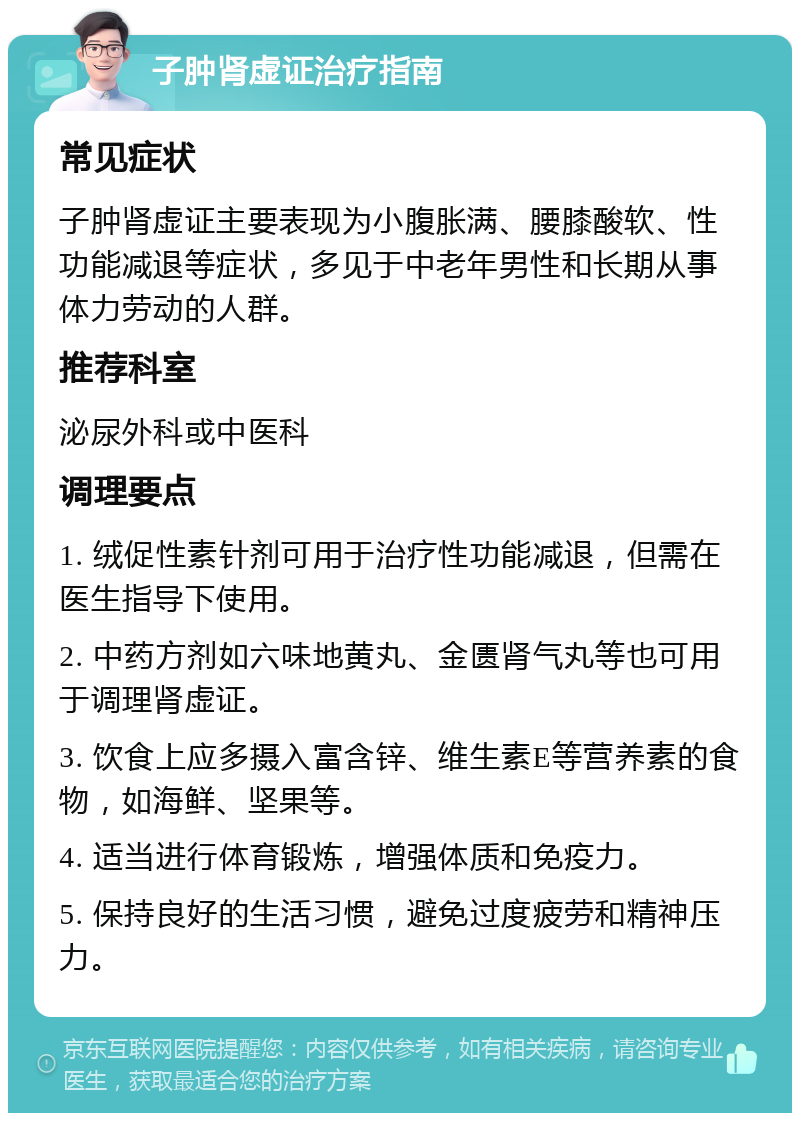 子肿肾虚证治疗指南 常见症状 子肿肾虚证主要表现为小腹胀满、腰膝酸软、性功能减退等症状，多见于中老年男性和长期从事体力劳动的人群。 推荐科室 泌尿外科或中医科 调理要点 1. 绒促性素针剂可用于治疗性功能减退，但需在医生指导下使用。 2. 中药方剂如六味地黄丸、金匮肾气丸等也可用于调理肾虚证。 3. 饮食上应多摄入富含锌、维生素E等营养素的食物，如海鲜、坚果等。 4. 适当进行体育锻炼，增强体质和免疫力。 5. 保持良好的生活习惯，避免过度疲劳和精神压力。