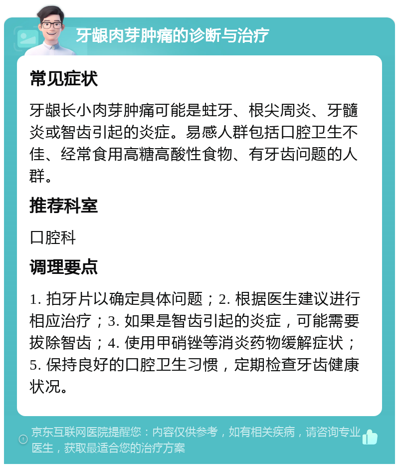 牙龈肉芽肿痛的诊断与治疗 常见症状 牙龈长小肉芽肿痛可能是蛀牙、根尖周炎、牙髓炎或智齿引起的炎症。易感人群包括口腔卫生不佳、经常食用高糖高酸性食物、有牙齿问题的人群。 推荐科室 口腔科 调理要点 1. 拍牙片以确定具体问题；2. 根据医生建议进行相应治疗；3. 如果是智齿引起的炎症，可能需要拔除智齿；4. 使用甲硝锉等消炎药物缓解症状；5. 保持良好的口腔卫生习惯，定期检查牙齿健康状况。