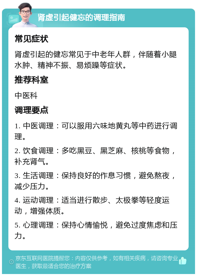 肾虚引起健忘的调理指南 常见症状 肾虚引起的健忘常见于中老年人群，伴随着小腿水肿、精神不振、易烦躁等症状。 推荐科室 中医科 调理要点 1. 中医调理：可以服用六味地黄丸等中药进行调理。 2. 饮食调理：多吃黑豆、黑芝麻、核桃等食物，补充肾气。 3. 生活调理：保持良好的作息习惯，避免熬夜，减少压力。 4. 运动调理：适当进行散步、太极拳等轻度运动，增强体质。 5. 心理调理：保持心情愉悦，避免过度焦虑和压力。