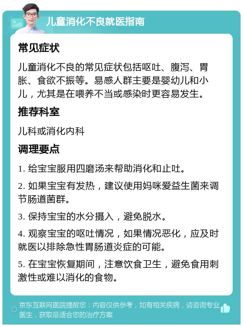 儿童消化不良就医指南 常见症状 儿童消化不良的常见症状包括呕吐、腹泻、胃胀、食欲不振等。易感人群主要是婴幼儿和小儿，尤其是在喂养不当或感染时更容易发生。 推荐科室 儿科或消化内科 调理要点 1. 给宝宝服用四磨汤来帮助消化和止吐。 2. 如果宝宝有发热，建议使用妈咪爱益生菌来调节肠道菌群。 3. 保持宝宝的水分摄入，避免脱水。 4. 观察宝宝的呕吐情况，如果情况恶化，应及时就医以排除急性胃肠道炎症的可能。 5. 在宝宝恢复期间，注意饮食卫生，避免食用刺激性或难以消化的食物。