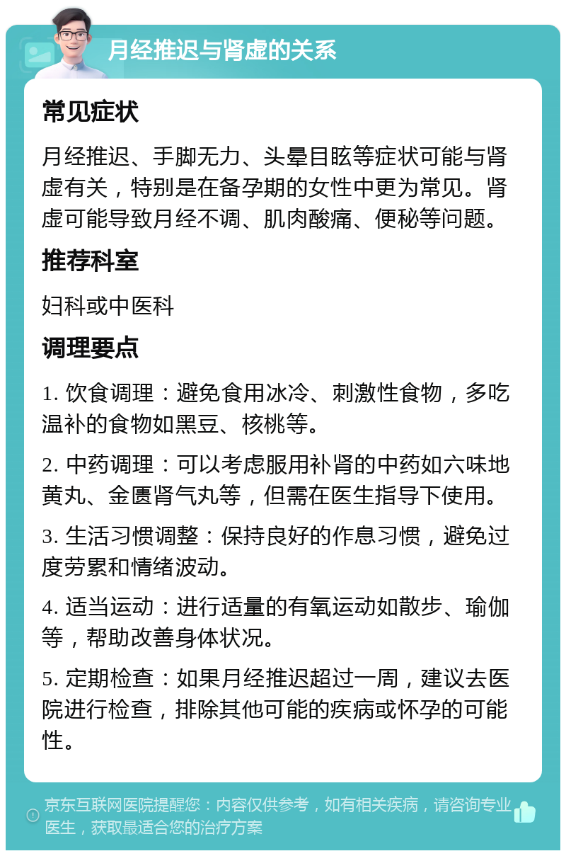 月经推迟与肾虚的关系 常见症状 月经推迟、手脚无力、头晕目眩等症状可能与肾虚有关，特别是在备孕期的女性中更为常见。肾虚可能导致月经不调、肌肉酸痛、便秘等问题。 推荐科室 妇科或中医科 调理要点 1. 饮食调理：避免食用冰冷、刺激性食物，多吃温补的食物如黑豆、核桃等。 2. 中药调理：可以考虑服用补肾的中药如六味地黄丸、金匮肾气丸等，但需在医生指导下使用。 3. 生活习惯调整：保持良好的作息习惯，避免过度劳累和情绪波动。 4. 适当运动：进行适量的有氧运动如散步、瑜伽等，帮助改善身体状况。 5. 定期检查：如果月经推迟超过一周，建议去医院进行检查，排除其他可能的疾病或怀孕的可能性。