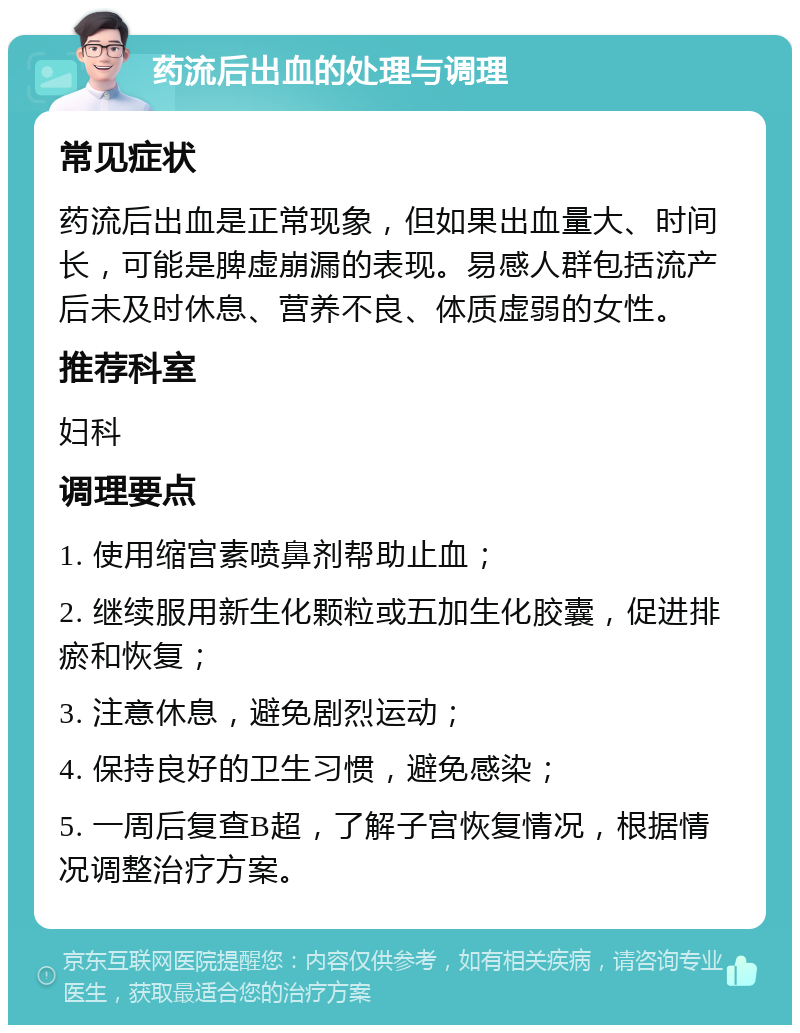 药流后出血的处理与调理 常见症状 药流后出血是正常现象，但如果出血量大、时间长，可能是脾虚崩漏的表现。易感人群包括流产后未及时休息、营养不良、体质虚弱的女性。 推荐科室 妇科 调理要点 1. 使用缩宫素喷鼻剂帮助止血； 2. 继续服用新生化颗粒或五加生化胶囊，促进排瘀和恢复； 3. 注意休息，避免剧烈运动； 4. 保持良好的卫生习惯，避免感染； 5. 一周后复查B超，了解子宫恢复情况，根据情况调整治疗方案。