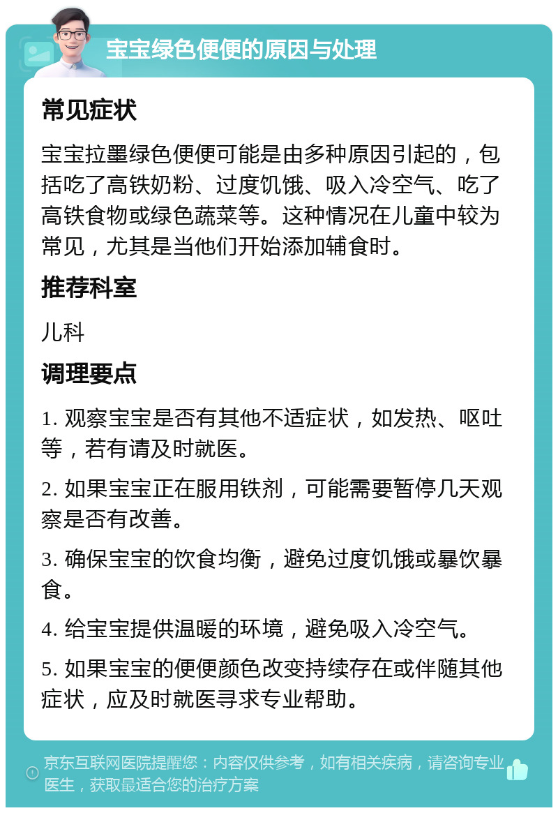 宝宝绿色便便的原因与处理 常见症状 宝宝拉墨绿色便便可能是由多种原因引起的，包括吃了高铁奶粉、过度饥饿、吸入冷空气、吃了高铁食物或绿色蔬菜等。这种情况在儿童中较为常见，尤其是当他们开始添加辅食时。 推荐科室 儿科 调理要点 1. 观察宝宝是否有其他不适症状，如发热、呕吐等，若有请及时就医。 2. 如果宝宝正在服用铁剂，可能需要暂停几天观察是否有改善。 3. 确保宝宝的饮食均衡，避免过度饥饿或暴饮暴食。 4. 给宝宝提供温暖的环境，避免吸入冷空气。 5. 如果宝宝的便便颜色改变持续存在或伴随其他症状，应及时就医寻求专业帮助。