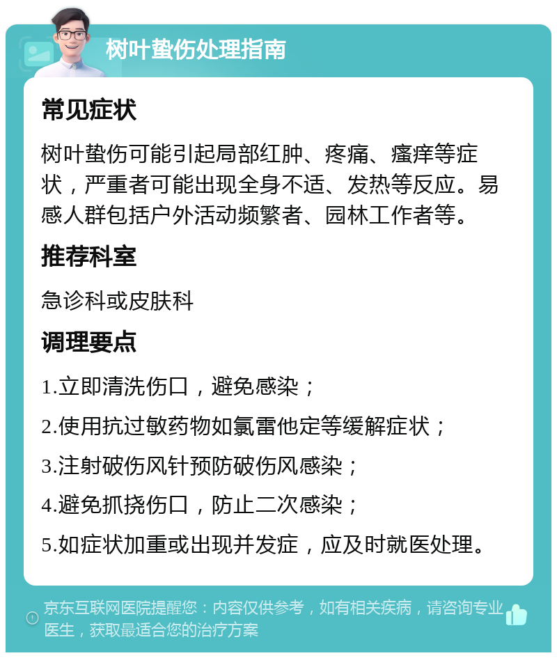 树叶蛰伤处理指南 常见症状 树叶蛰伤可能引起局部红肿、疼痛、瘙痒等症状，严重者可能出现全身不适、发热等反应。易感人群包括户外活动频繁者、园林工作者等。 推荐科室 急诊科或皮肤科 调理要点 1.立即清洗伤口，避免感染； 2.使用抗过敏药物如氯雷他定等缓解症状； 3.注射破伤风针预防破伤风感染； 4.避免抓挠伤口，防止二次感染； 5.如症状加重或出现并发症，应及时就医处理。