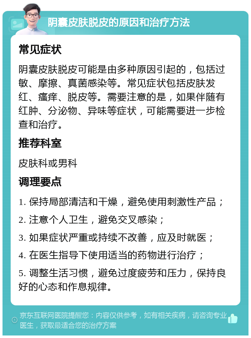 阴囊皮肤脱皮的原因和治疗方法 常见症状 阴囊皮肤脱皮可能是由多种原因引起的，包括过敏、摩擦、真菌感染等。常见症状包括皮肤发红、瘙痒、脱皮等。需要注意的是，如果伴随有红肿、分泌物、异味等症状，可能需要进一步检查和治疗。 推荐科室 皮肤科或男科 调理要点 1. 保持局部清洁和干燥，避免使用刺激性产品； 2. 注意个人卫生，避免交叉感染； 3. 如果症状严重或持续不改善，应及时就医； 4. 在医生指导下使用适当的药物进行治疗； 5. 调整生活习惯，避免过度疲劳和压力，保持良好的心态和作息规律。