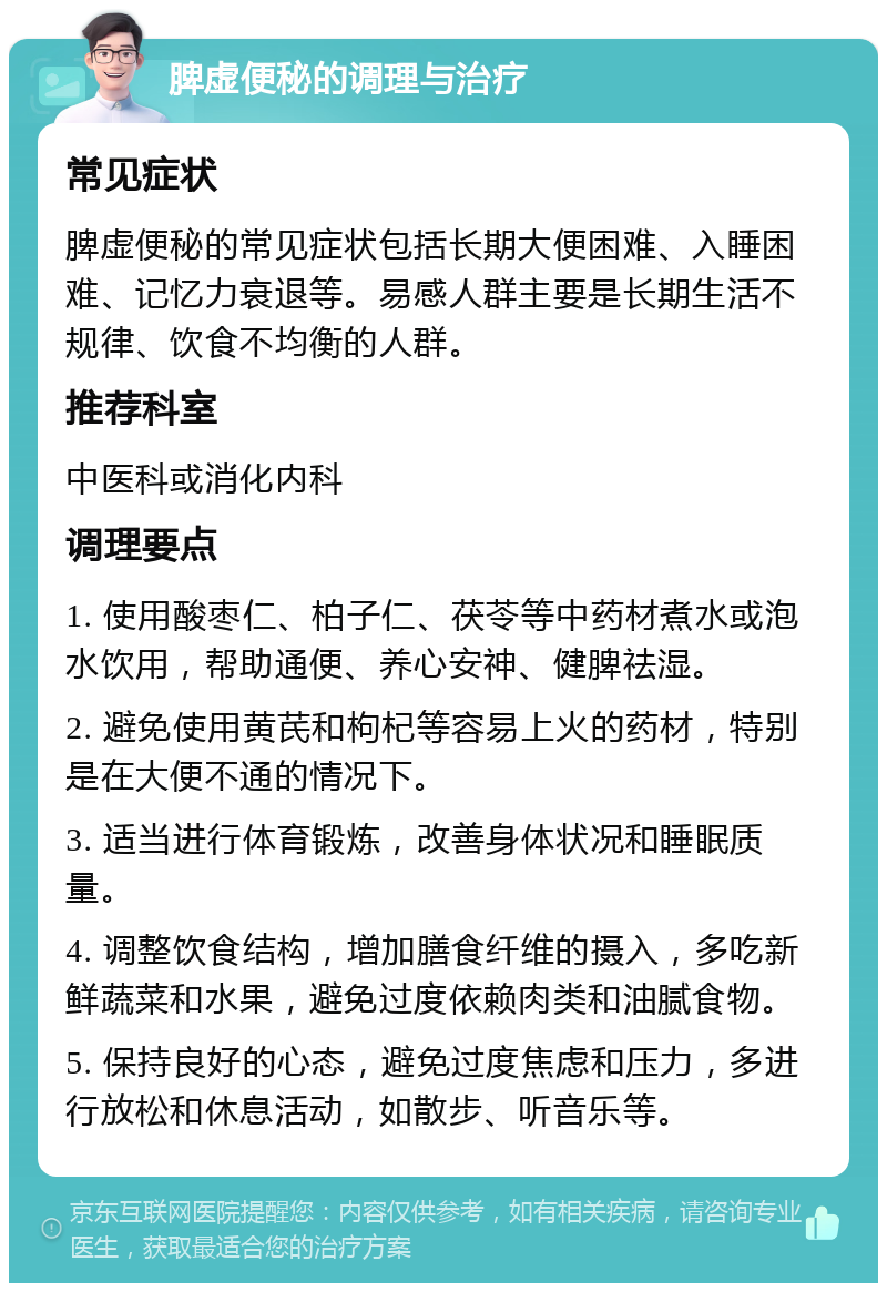 脾虚便秘的调理与治疗 常见症状 脾虚便秘的常见症状包括长期大便困难、入睡困难、记忆力衰退等。易感人群主要是长期生活不规律、饮食不均衡的人群。 推荐科室 中医科或消化内科 调理要点 1. 使用酸枣仁、柏子仁、茯苓等中药材煮水或泡水饮用，帮助通便、养心安神、健脾祛湿。 2. 避免使用黄芪和枸杞等容易上火的药材，特别是在大便不通的情况下。 3. 适当进行体育锻炼，改善身体状况和睡眠质量。 4. 调整饮食结构，增加膳食纤维的摄入，多吃新鲜蔬菜和水果，避免过度依赖肉类和油腻食物。 5. 保持良好的心态，避免过度焦虑和压力，多进行放松和休息活动，如散步、听音乐等。