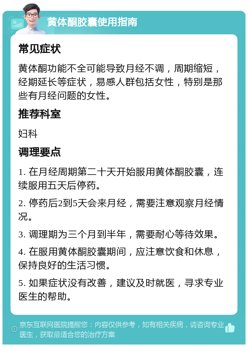 黄体酮胶囊使用指南 常见症状 黄体酮功能不全可能导致月经不调，周期缩短，经期延长等症状，易感人群包括女性，特别是那些有月经问题的女性。 推荐科室 妇科 调理要点 1. 在月经周期第二十天开始服用黄体酮胶囊，连续服用五天后停药。 2. 停药后2到5天会来月经，需要注意观察月经情况。 3. 调理期为三个月到半年，需要耐心等待效果。 4. 在服用黄体酮胶囊期间，应注意饮食和休息，保持良好的生活习惯。 5. 如果症状没有改善，建议及时就医，寻求专业医生的帮助。