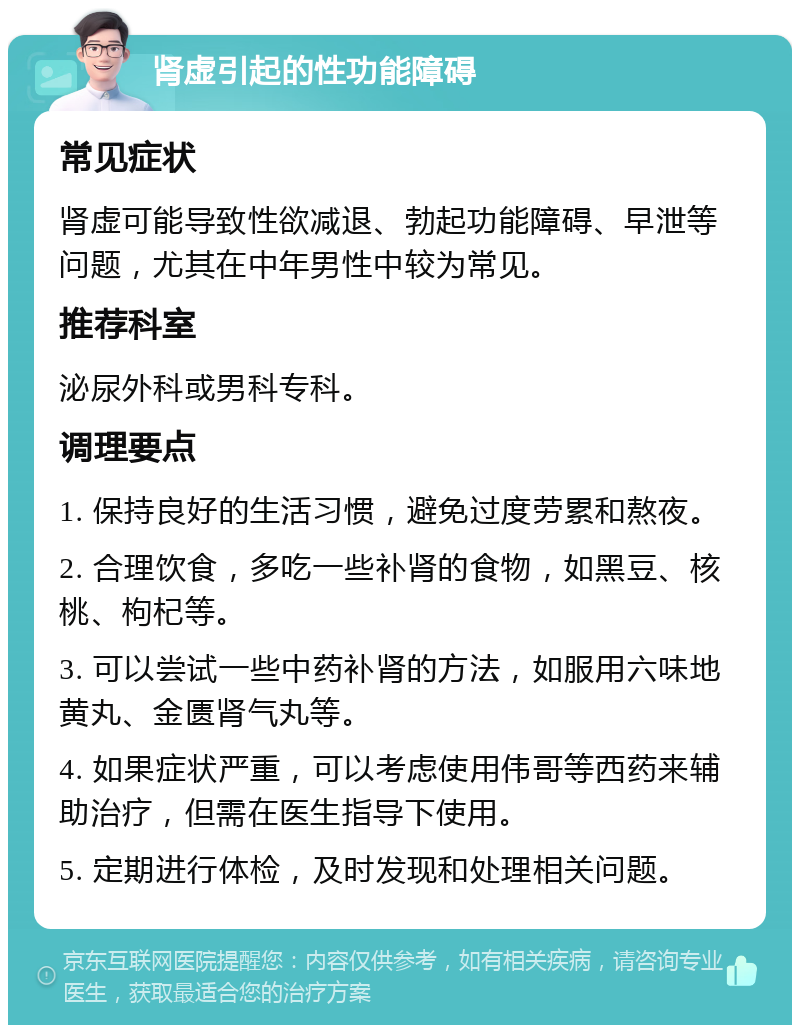 肾虚引起的性功能障碍 常见症状 肾虚可能导致性欲减退、勃起功能障碍、早泄等问题，尤其在中年男性中较为常见。 推荐科室 泌尿外科或男科专科。 调理要点 1. 保持良好的生活习惯，避免过度劳累和熬夜。 2. 合理饮食，多吃一些补肾的食物，如黑豆、核桃、枸杞等。 3. 可以尝试一些中药补肾的方法，如服用六味地黄丸、金匮肾气丸等。 4. 如果症状严重，可以考虑使用伟哥等西药来辅助治疗，但需在医生指导下使用。 5. 定期进行体检，及时发现和处理相关问题。