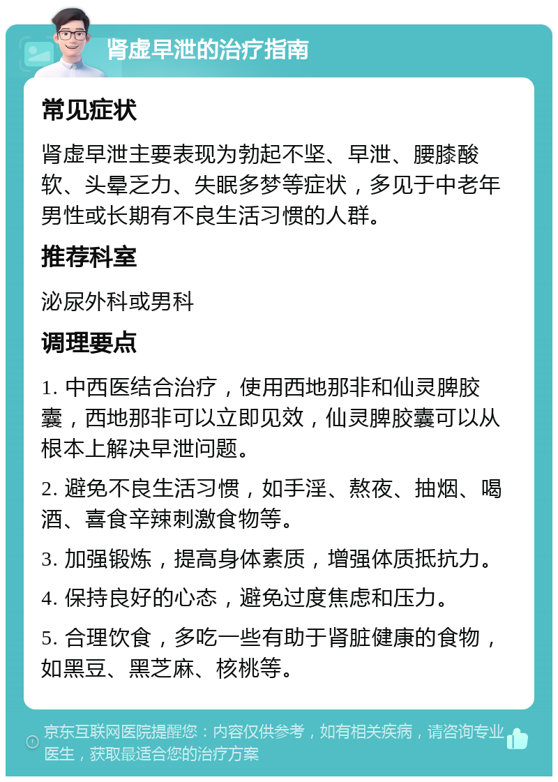 肾虚早泄的治疗指南 常见症状 肾虚早泄主要表现为勃起不坚、早泄、腰膝酸软、头晕乏力、失眠多梦等症状，多见于中老年男性或长期有不良生活习惯的人群。 推荐科室 泌尿外科或男科 调理要点 1. 中西医结合治疗，使用西地那非和仙灵脾胶囊，西地那非可以立即见效，仙灵脾胶囊可以从根本上解决早泄问题。 2. 避免不良生活习惯，如手淫、熬夜、抽烟、喝酒、喜食辛辣刺激食物等。 3. 加强锻炼，提高身体素质，增强体质抵抗力。 4. 保持良好的心态，避免过度焦虑和压力。 5. 合理饮食，多吃一些有助于肾脏健康的食物，如黑豆、黑芝麻、核桃等。