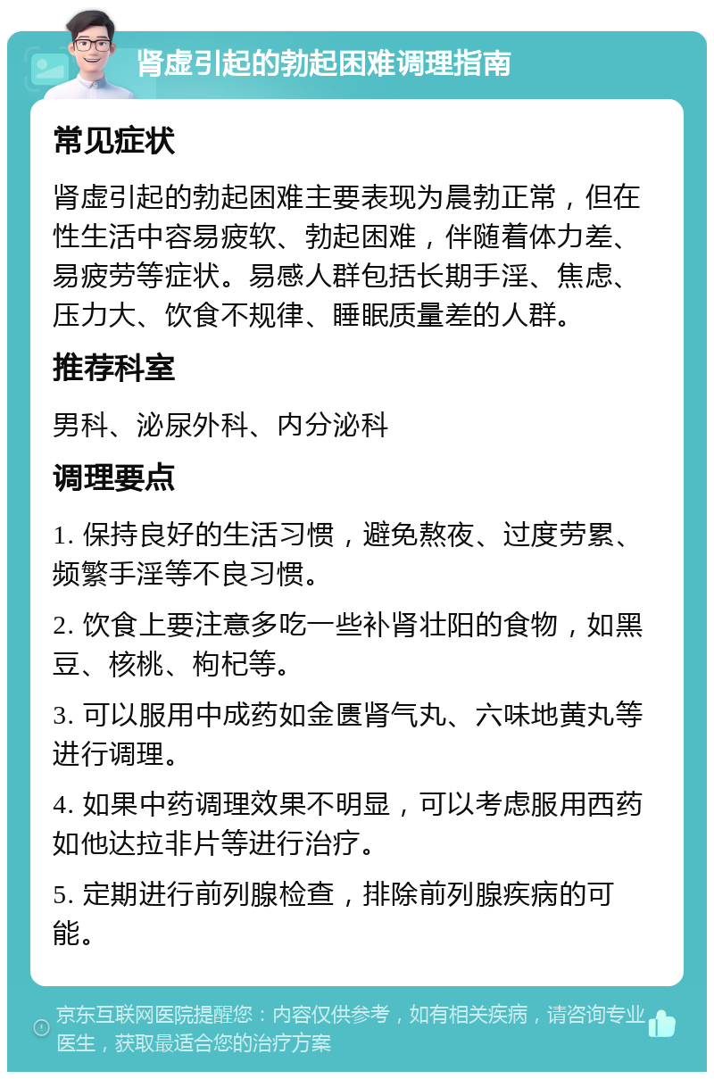 肾虚引起的勃起困难调理指南 常见症状 肾虚引起的勃起困难主要表现为晨勃正常，但在性生活中容易疲软、勃起困难，伴随着体力差、易疲劳等症状。易感人群包括长期手淫、焦虑、压力大、饮食不规律、睡眠质量差的人群。 推荐科室 男科、泌尿外科、内分泌科 调理要点 1. 保持良好的生活习惯，避免熬夜、过度劳累、频繁手淫等不良习惯。 2. 饮食上要注意多吃一些补肾壮阳的食物，如黑豆、核桃、枸杞等。 3. 可以服用中成药如金匮肾气丸、六味地黄丸等进行调理。 4. 如果中药调理效果不明显，可以考虑服用西药如他达拉非片等进行治疗。 5. 定期进行前列腺检查，排除前列腺疾病的可能。