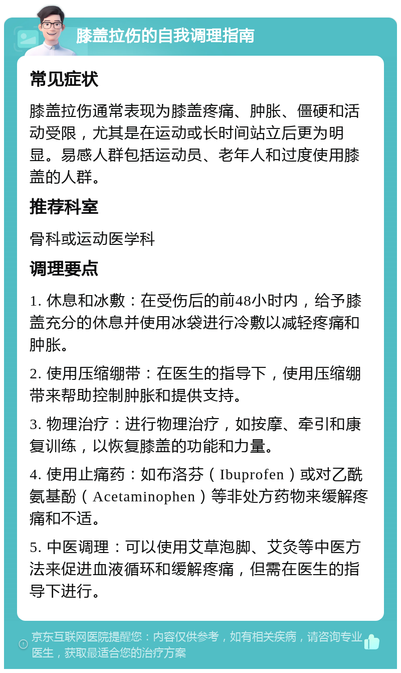 膝盖拉伤的自我调理指南 常见症状 膝盖拉伤通常表现为膝盖疼痛、肿胀、僵硬和活动受限，尤其是在运动或长时间站立后更为明显。易感人群包括运动员、老年人和过度使用膝盖的人群。 推荐科室 骨科或运动医学科 调理要点 1. 休息和冰敷：在受伤后的前48小时内，给予膝盖充分的休息并使用冰袋进行冷敷以减轻疼痛和肿胀。 2. 使用压缩绷带：在医生的指导下，使用压缩绷带来帮助控制肿胀和提供支持。 3. 物理治疗：进行物理治疗，如按摩、牵引和康复训练，以恢复膝盖的功能和力量。 4. 使用止痛药：如布洛芬（Ibuprofen）或对乙酰氨基酚（Acetaminophen）等非处方药物来缓解疼痛和不适。 5. 中医调理：可以使用艾草泡脚、艾灸等中医方法来促进血液循环和缓解疼痛，但需在医生的指导下进行。