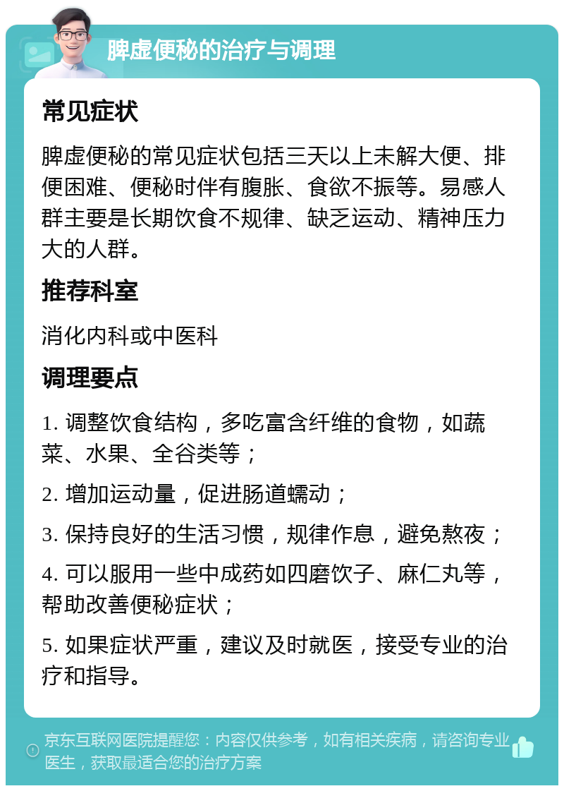 脾虚便秘的治疗与调理 常见症状 脾虚便秘的常见症状包括三天以上未解大便、排便困难、便秘时伴有腹胀、食欲不振等。易感人群主要是长期饮食不规律、缺乏运动、精神压力大的人群。 推荐科室 消化内科或中医科 调理要点 1. 调整饮食结构，多吃富含纤维的食物，如蔬菜、水果、全谷类等； 2. 增加运动量，促进肠道蠕动； 3. 保持良好的生活习惯，规律作息，避免熬夜； 4. 可以服用一些中成药如四磨饮子、麻仁丸等，帮助改善便秘症状； 5. 如果症状严重，建议及时就医，接受专业的治疗和指导。