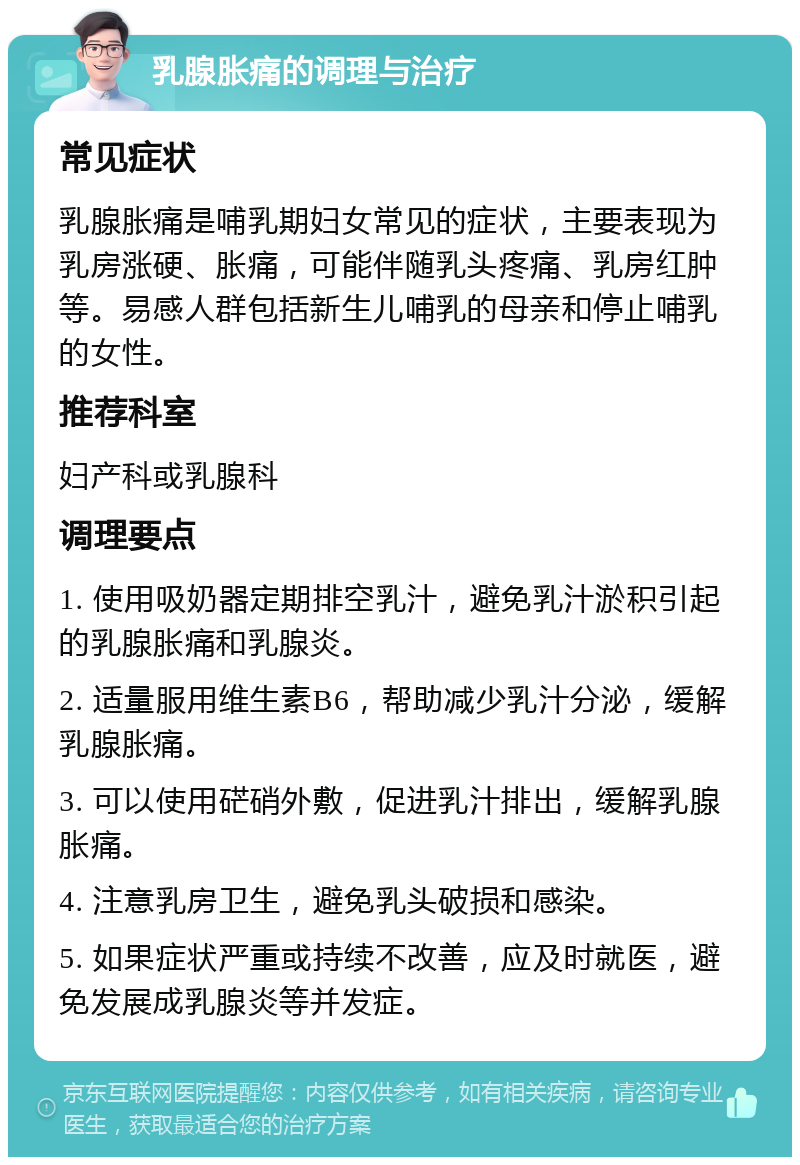 乳腺胀痛的调理与治疗 常见症状 乳腺胀痛是哺乳期妇女常见的症状，主要表现为乳房涨硬、胀痛，可能伴随乳头疼痛、乳房红肿等。易感人群包括新生儿哺乳的母亲和停止哺乳的女性。 推荐科室 妇产科或乳腺科 调理要点 1. 使用吸奶器定期排空乳汁，避免乳汁淤积引起的乳腺胀痛和乳腺炎。 2. 适量服用维生素B6，帮助减少乳汁分泌，缓解乳腺胀痛。 3. 可以使用硭硝外敷，促进乳汁排出，缓解乳腺胀痛。 4. 注意乳房卫生，避免乳头破损和感染。 5. 如果症状严重或持续不改善，应及时就医，避免发展成乳腺炎等并发症。