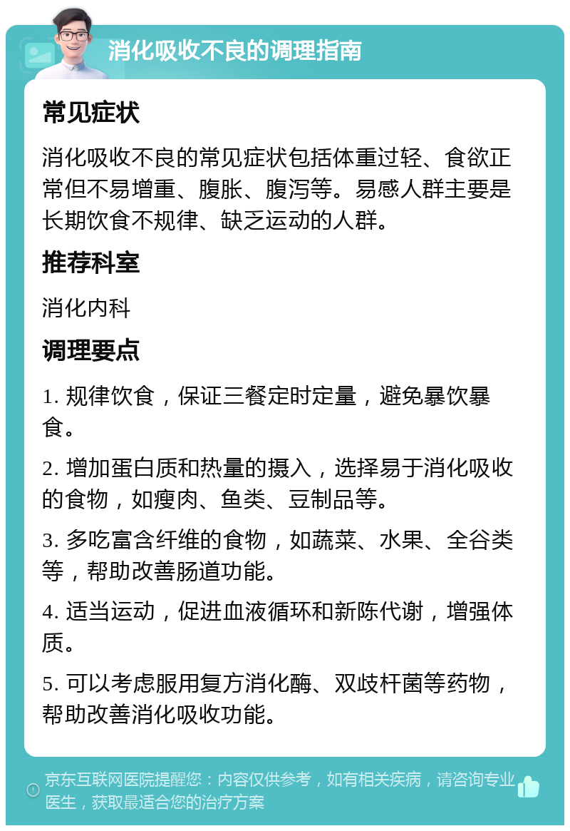 消化吸收不良的调理指南 常见症状 消化吸收不良的常见症状包括体重过轻、食欲正常但不易增重、腹胀、腹泻等。易感人群主要是长期饮食不规律、缺乏运动的人群。 推荐科室 消化内科 调理要点 1. 规律饮食，保证三餐定时定量，避免暴饮暴食。 2. 增加蛋白质和热量的摄入，选择易于消化吸收的食物，如瘦肉、鱼类、豆制品等。 3. 多吃富含纤维的食物，如蔬菜、水果、全谷类等，帮助改善肠道功能。 4. 适当运动，促进血液循环和新陈代谢，增强体质。 5. 可以考虑服用复方消化酶、双歧杆菌等药物，帮助改善消化吸收功能。