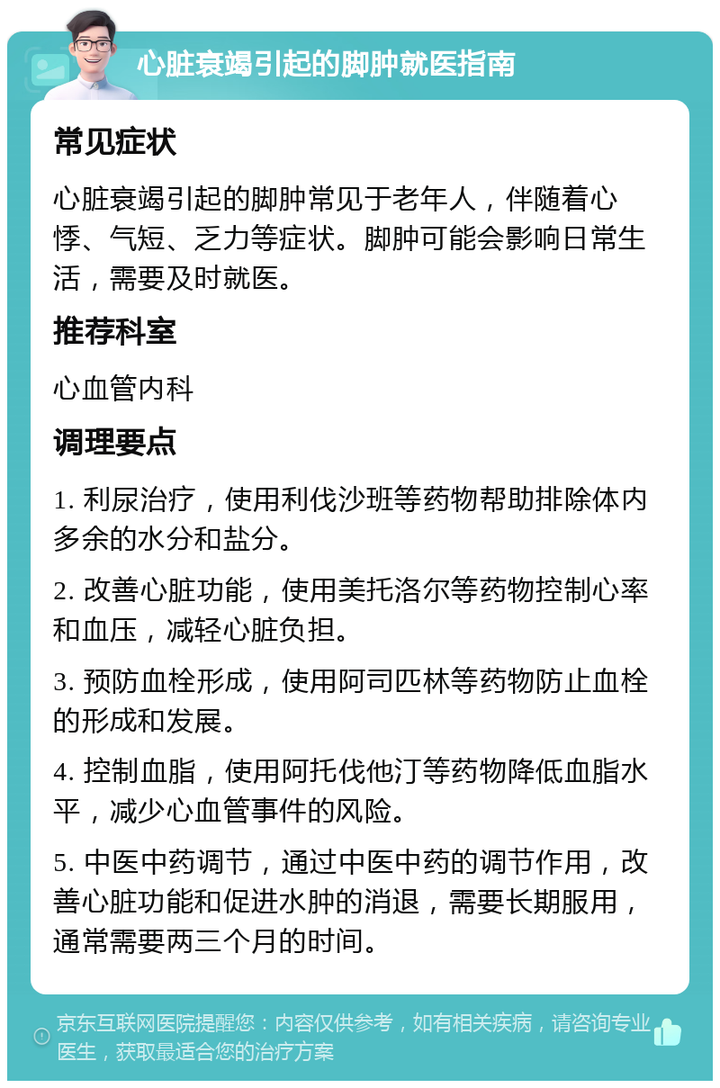 心脏衰竭引起的脚肿就医指南 常见症状 心脏衰竭引起的脚肿常见于老年人，伴随着心悸、气短、乏力等症状。脚肿可能会影响日常生活，需要及时就医。 推荐科室 心血管内科 调理要点 1. 利尿治疗，使用利伐沙班等药物帮助排除体内多余的水分和盐分。 2. 改善心脏功能，使用美托洛尔等药物控制心率和血压，减轻心脏负担。 3. 预防血栓形成，使用阿司匹林等药物防止血栓的形成和发展。 4. 控制血脂，使用阿托伐他汀等药物降低血脂水平，减少心血管事件的风险。 5. 中医中药调节，通过中医中药的调节作用，改善心脏功能和促进水肿的消退，需要长期服用，通常需要两三个月的时间。