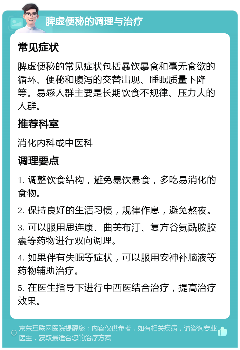 脾虚便秘的调理与治疗 常见症状 脾虚便秘的常见症状包括暴饮暴食和毫无食欲的循环、便秘和腹泻的交替出现、睡眠质量下降等。易感人群主要是长期饮食不规律、压力大的人群。 推荐科室 消化内科或中医科 调理要点 1. 调整饮食结构，避免暴饮暴食，多吃易消化的食物。 2. 保持良好的生活习惯，规律作息，避免熬夜。 3. 可以服用思连康、曲美布汀、复方谷氨酰胺胶囊等药物进行双向调理。 4. 如果伴有失眠等症状，可以服用安神补脑液等药物辅助治疗。 5. 在医生指导下进行中西医结合治疗，提高治疗效果。