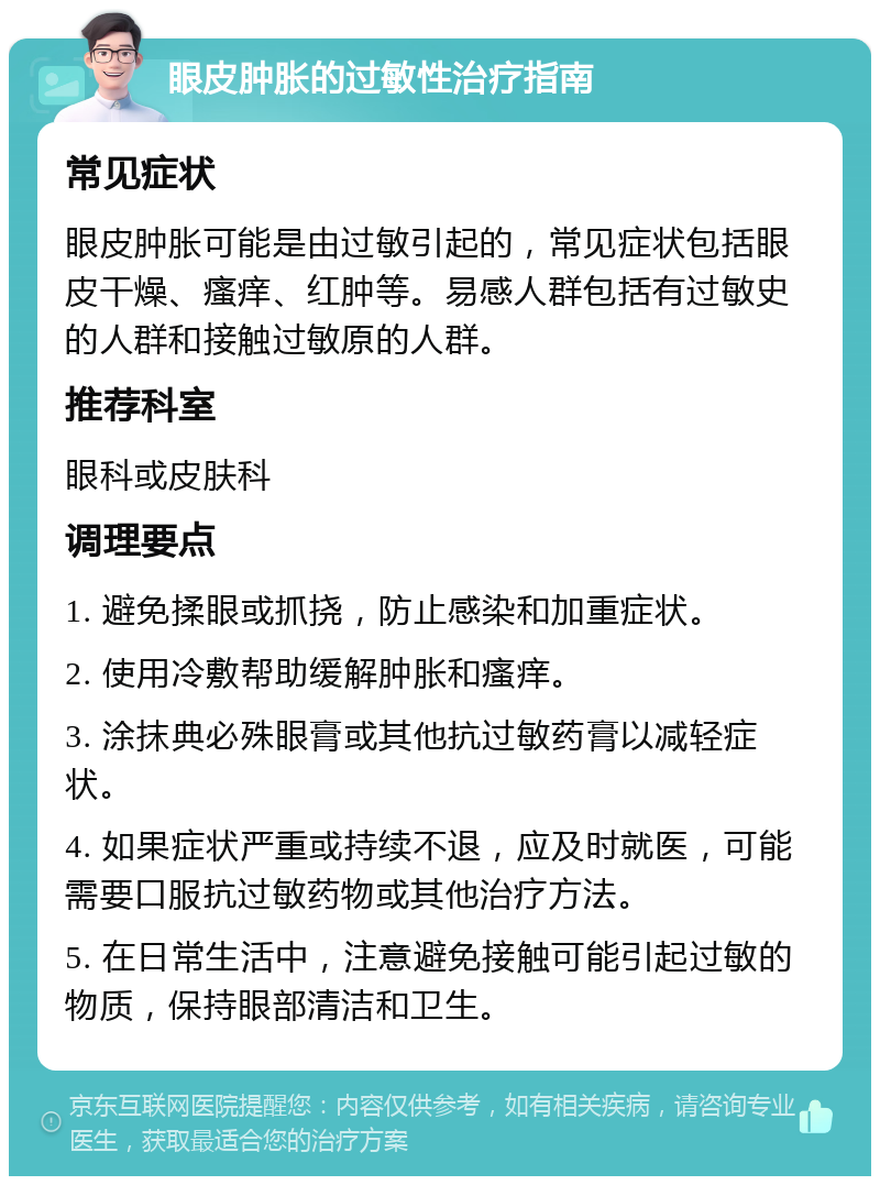 眼皮肿胀的过敏性治疗指南 常见症状 眼皮肿胀可能是由过敏引起的，常见症状包括眼皮干燥、瘙痒、红肿等。易感人群包括有过敏史的人群和接触过敏原的人群。 推荐科室 眼科或皮肤科 调理要点 1. 避免揉眼或抓挠，防止感染和加重症状。 2. 使用冷敷帮助缓解肿胀和瘙痒。 3. 涂抹典必殊眼膏或其他抗过敏药膏以减轻症状。 4. 如果症状严重或持续不退，应及时就医，可能需要口服抗过敏药物或其他治疗方法。 5. 在日常生活中，注意避免接触可能引起过敏的物质，保持眼部清洁和卫生。