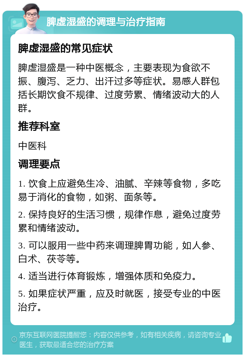 脾虚湿盛的调理与治疗指南 脾虚湿盛的常见症状 脾虚湿盛是一种中医概念，主要表现为食欲不振、腹泻、乏力、出汗过多等症状。易感人群包括长期饮食不规律、过度劳累、情绪波动大的人群。 推荐科室 中医科 调理要点 1. 饮食上应避免生冷、油腻、辛辣等食物，多吃易于消化的食物，如粥、面条等。 2. 保持良好的生活习惯，规律作息，避免过度劳累和情绪波动。 3. 可以服用一些中药来调理脾胃功能，如人参、白术、茯苓等。 4. 适当进行体育锻炼，增强体质和免疫力。 5. 如果症状严重，应及时就医，接受专业的中医治疗。