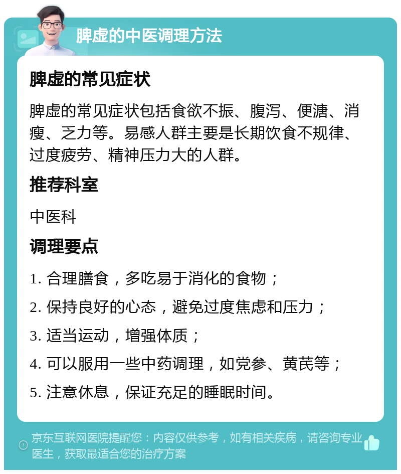 脾虚的中医调理方法 脾虚的常见症状 脾虚的常见症状包括食欲不振、腹泻、便溏、消瘦、乏力等。易感人群主要是长期饮食不规律、过度疲劳、精神压力大的人群。 推荐科室 中医科 调理要点 1. 合理膳食，多吃易于消化的食物； 2. 保持良好的心态，避免过度焦虑和压力； 3. 适当运动，增强体质； 4. 可以服用一些中药调理，如党参、黄芪等； 5. 注意休息，保证充足的睡眠时间。