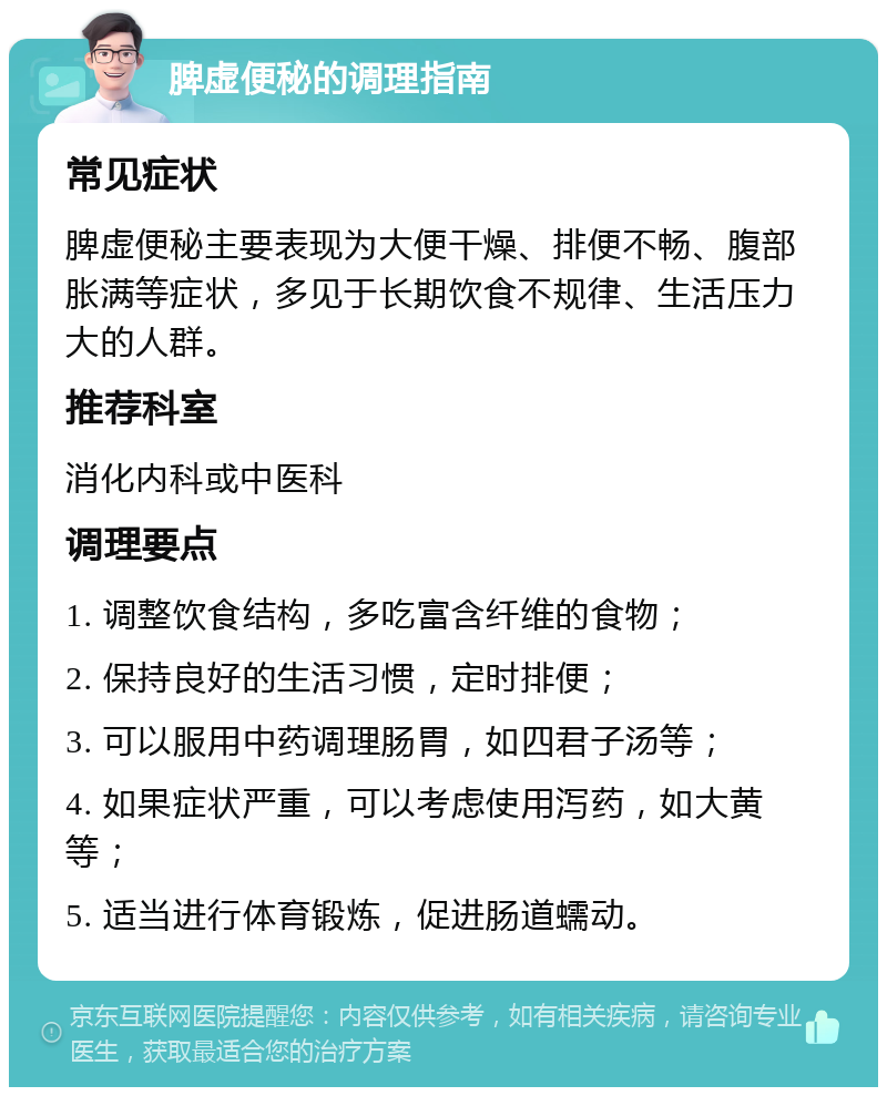 脾虚便秘的调理指南 常见症状 脾虚便秘主要表现为大便干燥、排便不畅、腹部胀满等症状，多见于长期饮食不规律、生活压力大的人群。 推荐科室 消化内科或中医科 调理要点 1. 调整饮食结构，多吃富含纤维的食物； 2. 保持良好的生活习惯，定时排便； 3. 可以服用中药调理肠胃，如四君子汤等； 4. 如果症状严重，可以考虑使用泻药，如大黄等； 5. 适当进行体育锻炼，促进肠道蠕动。