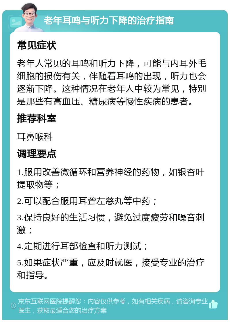 老年耳鸣与听力下降的治疗指南 常见症状 老年人常见的耳鸣和听力下降，可能与内耳外毛细胞的损伤有关，伴随着耳鸣的出现，听力也会逐渐下降。这种情况在老年人中较为常见，特别是那些有高血压、糖尿病等慢性疾病的患者。 推荐科室 耳鼻喉科 调理要点 1.服用改善微循环和营养神经的药物，如银杏叶提取物等； 2.可以配合服用耳聋左慈丸等中药； 3.保持良好的生活习惯，避免过度疲劳和噪音刺激； 4.定期进行耳部检查和听力测试； 5.如果症状严重，应及时就医，接受专业的治疗和指导。