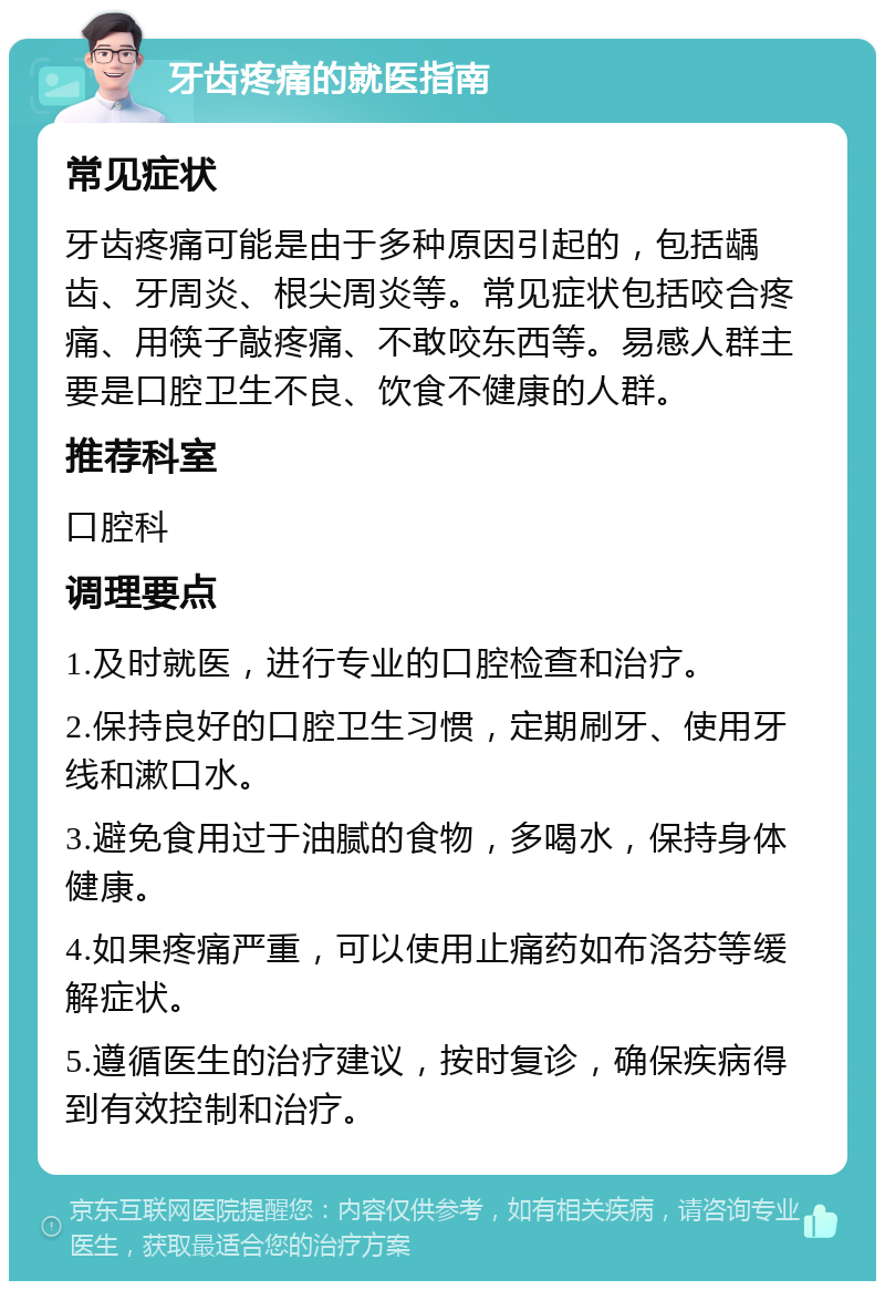 牙齿疼痛的就医指南 常见症状 牙齿疼痛可能是由于多种原因引起的，包括龋齿、牙周炎、根尖周炎等。常见症状包括咬合疼痛、用筷子敲疼痛、不敢咬东西等。易感人群主要是口腔卫生不良、饮食不健康的人群。 推荐科室 口腔科 调理要点 1.及时就医，进行专业的口腔检查和治疗。 2.保持良好的口腔卫生习惯，定期刷牙、使用牙线和漱口水。 3.避免食用过于油腻的食物，多喝水，保持身体健康。 4.如果疼痛严重，可以使用止痛药如布洛芬等缓解症状。 5.遵循医生的治疗建议，按时复诊，确保疾病得到有效控制和治疗。