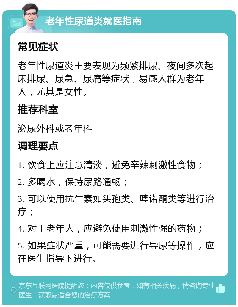 老年性尿道炎就医指南 常见症状 老年性尿道炎主要表现为频繁排尿、夜间多次起床排尿、尿急、尿痛等症状，易感人群为老年人，尤其是女性。 推荐科室 泌尿外科或老年科 调理要点 1. 饮食上应注意清淡，避免辛辣刺激性食物； 2. 多喝水，保持尿路通畅； 3. 可以使用抗生素如头孢类、喹诺酮类等进行治疗； 4. 对于老年人，应避免使用刺激性强的药物； 5. 如果症状严重，可能需要进行导尿等操作，应在医生指导下进行。