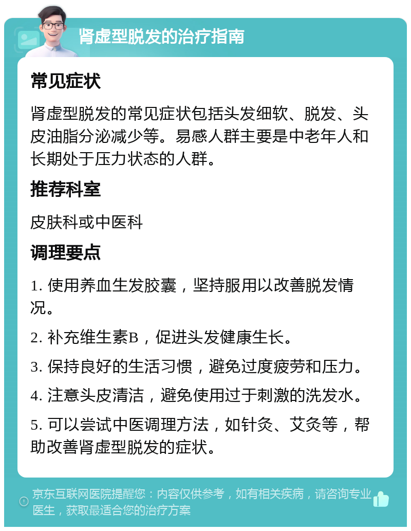 肾虚型脱发的治疗指南 常见症状 肾虚型脱发的常见症状包括头发细软、脱发、头皮油脂分泌减少等。易感人群主要是中老年人和长期处于压力状态的人群。 推荐科室 皮肤科或中医科 调理要点 1. 使用养血生发胶囊，坚持服用以改善脱发情况。 2. 补充维生素B，促进头发健康生长。 3. 保持良好的生活习惯，避免过度疲劳和压力。 4. 注意头皮清洁，避免使用过于刺激的洗发水。 5. 可以尝试中医调理方法，如针灸、艾灸等，帮助改善肾虚型脱发的症状。