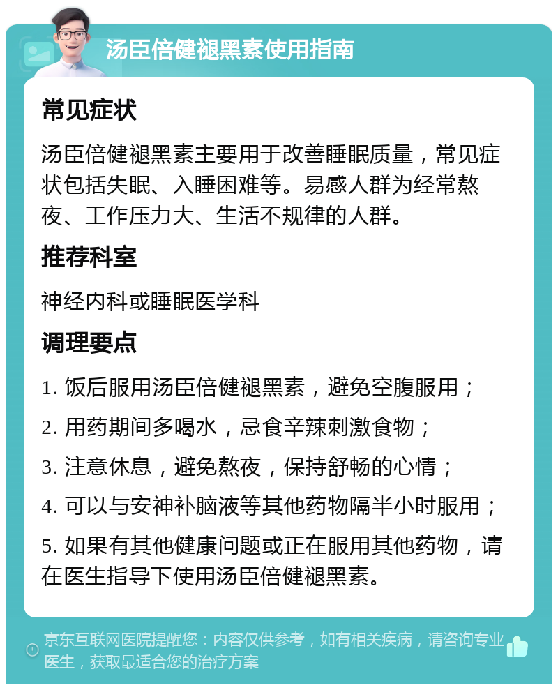 汤臣倍健褪黑素使用指南 常见症状 汤臣倍健褪黑素主要用于改善睡眠质量，常见症状包括失眠、入睡困难等。易感人群为经常熬夜、工作压力大、生活不规律的人群。 推荐科室 神经内科或睡眠医学科 调理要点 1. 饭后服用汤臣倍健褪黑素，避免空腹服用； 2. 用药期间多喝水，忌食辛辣刺激食物； 3. 注意休息，避免熬夜，保持舒畅的心情； 4. 可以与安神补脑液等其他药物隔半小时服用； 5. 如果有其他健康问题或正在服用其他药物，请在医生指导下使用汤臣倍健褪黑素。