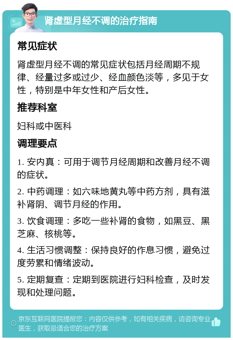 肾虚型月经不调的治疗指南 常见症状 肾虚型月经不调的常见症状包括月经周期不规律、经量过多或过少、经血颜色淡等，多见于女性，特别是中年女性和产后女性。 推荐科室 妇科或中医科 调理要点 1. 安内真：可用于调节月经周期和改善月经不调的症状。 2. 中药调理：如六味地黄丸等中药方剂，具有滋补肾阴、调节月经的作用。 3. 饮食调理：多吃一些补肾的食物，如黑豆、黑芝麻、核桃等。 4. 生活习惯调整：保持良好的作息习惯，避免过度劳累和情绪波动。 5. 定期复查：定期到医院进行妇科检查，及时发现和处理问题。