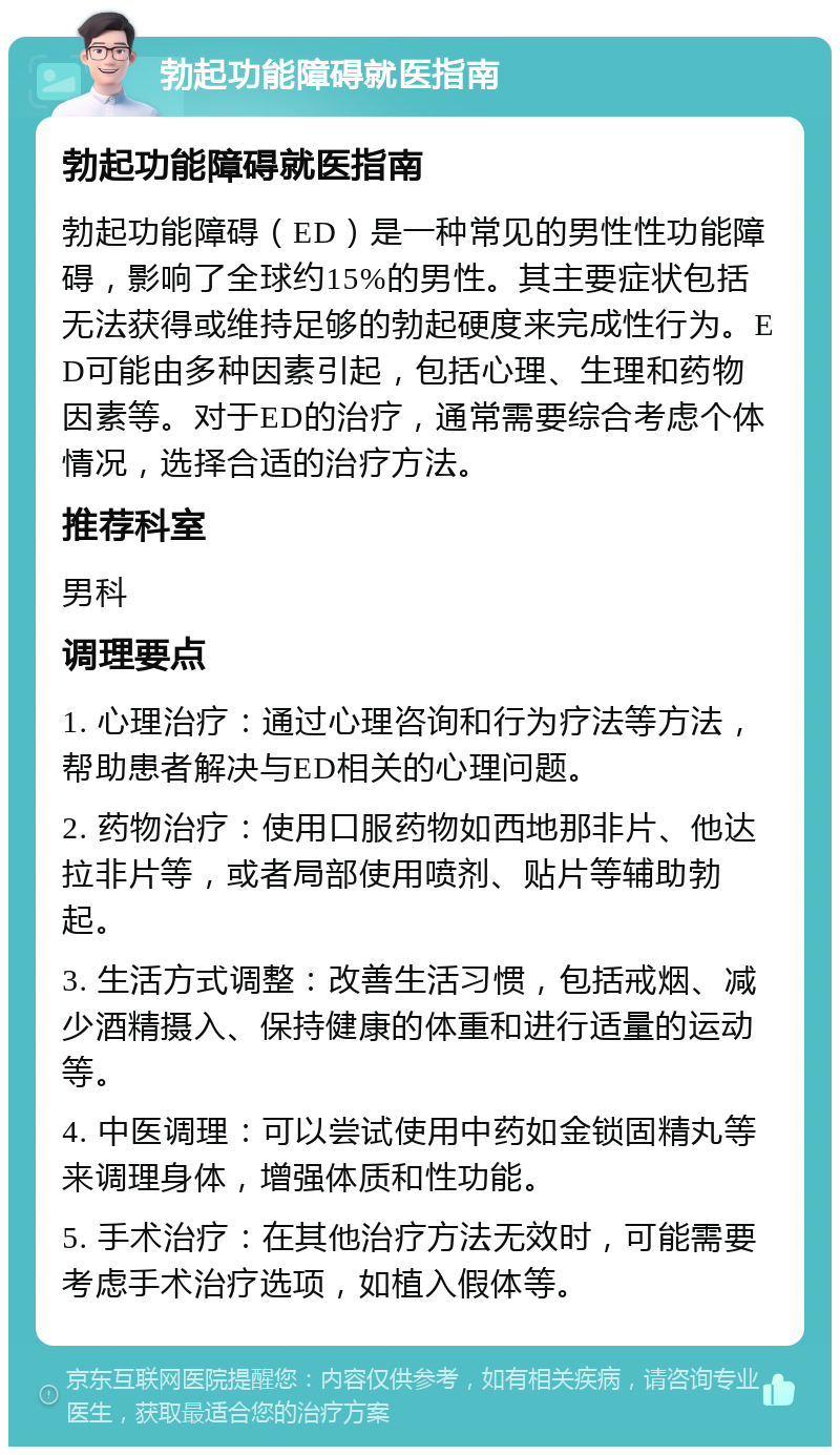 勃起功能障碍就医指南 勃起功能障碍就医指南 勃起功能障碍（ED）是一种常见的男性性功能障碍，影响了全球约15%的男性。其主要症状包括无法获得或维持足够的勃起硬度来完成性行为。ED可能由多种因素引起，包括心理、生理和药物因素等。对于ED的治疗，通常需要综合考虑个体情况，选择合适的治疗方法。 推荐科室 男科 调理要点 1. 心理治疗：通过心理咨询和行为疗法等方法，帮助患者解决与ED相关的心理问题。 2. 药物治疗：使用口服药物如西地那非片、他达拉非片等，或者局部使用喷剂、贴片等辅助勃起。 3. 生活方式调整：改善生活习惯，包括戒烟、减少酒精摄入、保持健康的体重和进行适量的运动等。 4. 中医调理：可以尝试使用中药如金锁固精丸等来调理身体，增强体质和性功能。 5. 手术治疗：在其他治疗方法无效时，可能需要考虑手术治疗选项，如植入假体等。