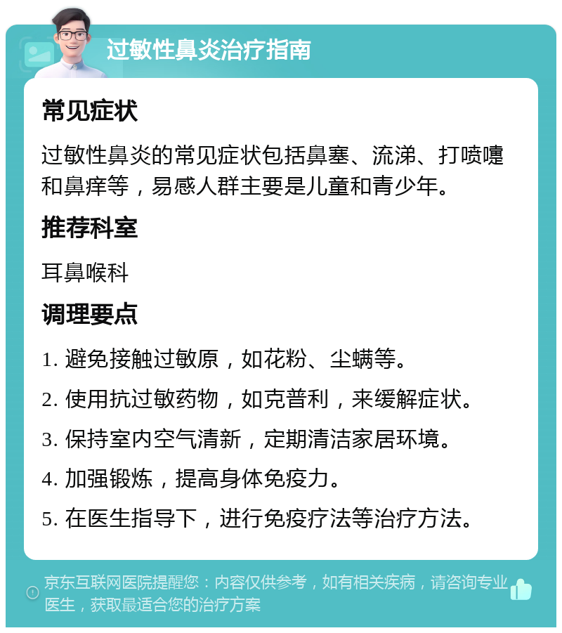 过敏性鼻炎治疗指南 常见症状 过敏性鼻炎的常见症状包括鼻塞、流涕、打喷嚏和鼻痒等，易感人群主要是儿童和青少年。 推荐科室 耳鼻喉科 调理要点 1. 避免接触过敏原，如花粉、尘螨等。 2. 使用抗过敏药物，如克普利，来缓解症状。 3. 保持室内空气清新，定期清洁家居环境。 4. 加强锻炼，提高身体免疫力。 5. 在医生指导下，进行免疫疗法等治疗方法。