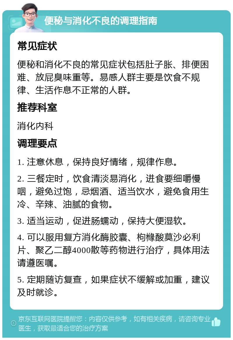 便秘与消化不良的调理指南 常见症状 便秘和消化不良的常见症状包括肚子胀、排便困难、放屁臭味重等。易感人群主要是饮食不规律、生活作息不正常的人群。 推荐科室 消化内科 调理要点 1. 注意休息，保持良好情绪，规律作息。 2. 三餐定时，饮食清淡易消化，进食要细嚼慢咽，避免过饱，忌烟酒、适当饮水，避免食用生冷、辛辣、油腻的食物。 3. 适当运动，促进肠蠕动，保持大便湿软。 4. 可以服用复方消化酶胶囊、枸橼酸莫沙必利片、聚乙二醇4000散等药物进行治疗，具体用法请遵医嘱。 5. 定期随访复查，如果症状不缓解或加重，建议及时就诊。