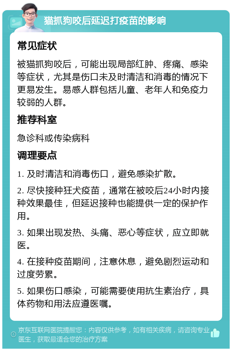 猫抓狗咬后延迟打疫苗的影响 常见症状 被猫抓狗咬后，可能出现局部红肿、疼痛、感染等症状，尤其是伤口未及时清洁和消毒的情况下更易发生。易感人群包括儿童、老年人和免疫力较弱的人群。 推荐科室 急诊科或传染病科 调理要点 1. 及时清洁和消毒伤口，避免感染扩散。 2. 尽快接种狂犬疫苗，通常在被咬后24小时内接种效果最佳，但延迟接种也能提供一定的保护作用。 3. 如果出现发热、头痛、恶心等症状，应立即就医。 4. 在接种疫苗期间，注意休息，避免剧烈运动和过度劳累。 5. 如果伤口感染，可能需要使用抗生素治疗，具体药物和用法应遵医嘱。