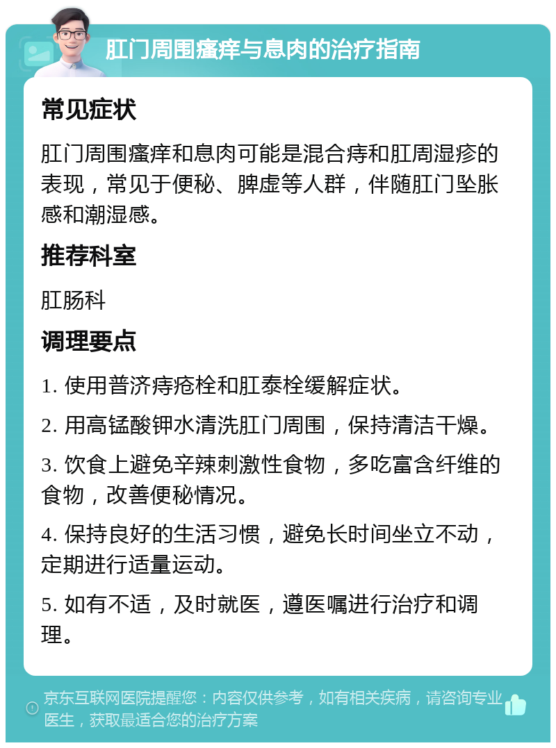 肛门周围瘙痒与息肉的治疗指南 常见症状 肛门周围瘙痒和息肉可能是混合痔和肛周湿疹的表现，常见于便秘、脾虚等人群，伴随肛门坠胀感和潮湿感。 推荐科室 肛肠科 调理要点 1. 使用普济痔疮栓和肛泰栓缓解症状。 2. 用高锰酸钾水清洗肛门周围，保持清洁干燥。 3. 饮食上避免辛辣刺激性食物，多吃富含纤维的食物，改善便秘情况。 4. 保持良好的生活习惯，避免长时间坐立不动，定期进行适量运动。 5. 如有不适，及时就医，遵医嘱进行治疗和调理。