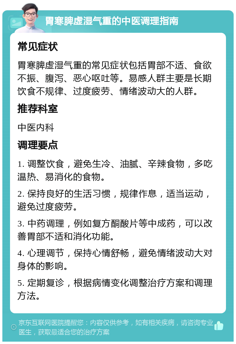 胃寒脾虚湿气重的中医调理指南 常见症状 胃寒脾虚湿气重的常见症状包括胃部不适、食欲不振、腹泻、恶心呕吐等。易感人群主要是长期饮食不规律、过度疲劳、情绪波动大的人群。 推荐科室 中医内科 调理要点 1. 调整饮食，避免生冷、油腻、辛辣食物，多吃温热、易消化的食物。 2. 保持良好的生活习惯，规律作息，适当运动，避免过度疲劳。 3. 中药调理，例如复方酮酸片等中成药，可以改善胃部不适和消化功能。 4. 心理调节，保持心情舒畅，避免情绪波动大对身体的影响。 5. 定期复诊，根据病情变化调整治疗方案和调理方法。