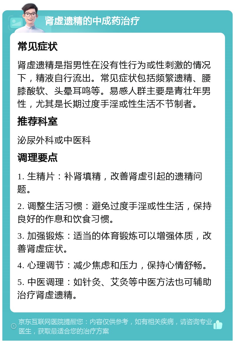 肾虚遗精的中成药治疗 常见症状 肾虚遗精是指男性在没有性行为或性刺激的情况下，精液自行流出。常见症状包括频繁遗精、腰膝酸软、头晕耳鸣等。易感人群主要是青壮年男性，尤其是长期过度手淫或性生活不节制者。 推荐科室 泌尿外科或中医科 调理要点 1. 生精片：补肾填精，改善肾虚引起的遗精问题。 2. 调整生活习惯：避免过度手淫或性生活，保持良好的作息和饮食习惯。 3. 加强锻炼：适当的体育锻炼可以增强体质，改善肾虚症状。 4. 心理调节：减少焦虑和压力，保持心情舒畅。 5. 中医调理：如针灸、艾灸等中医方法也可辅助治疗肾虚遗精。