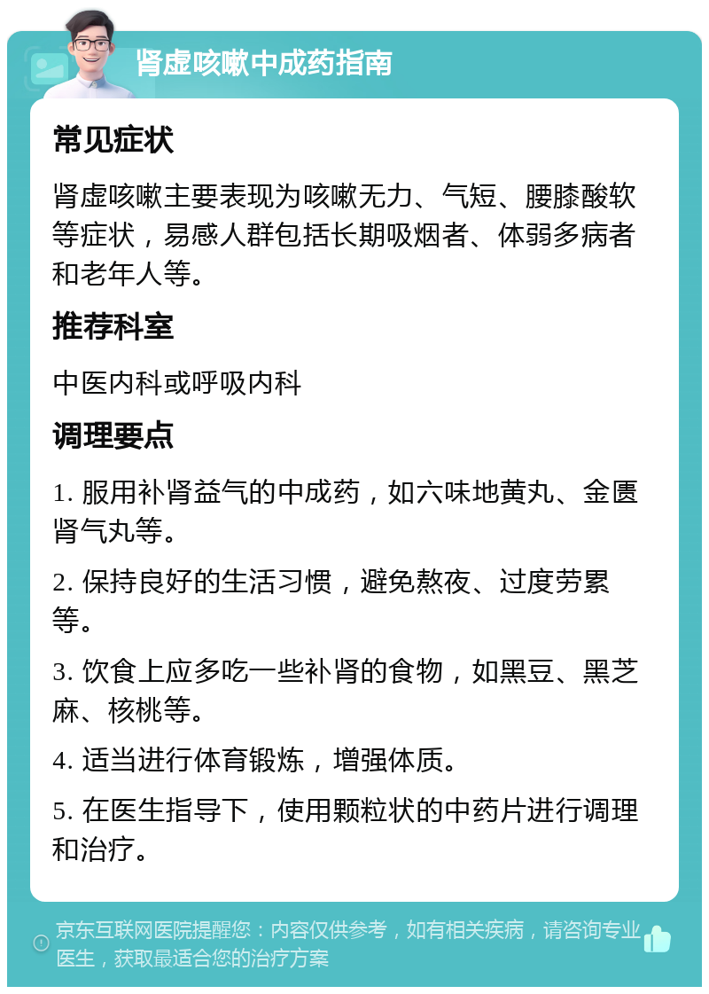 肾虚咳嗽中成药指南 常见症状 肾虚咳嗽主要表现为咳嗽无力、气短、腰膝酸软等症状，易感人群包括长期吸烟者、体弱多病者和老年人等。 推荐科室 中医内科或呼吸内科 调理要点 1. 服用补肾益气的中成药，如六味地黄丸、金匮肾气丸等。 2. 保持良好的生活习惯，避免熬夜、过度劳累等。 3. 饮食上应多吃一些补肾的食物，如黑豆、黑芝麻、核桃等。 4. 适当进行体育锻炼，增强体质。 5. 在医生指导下，使用颗粒状的中药片进行调理和治疗。