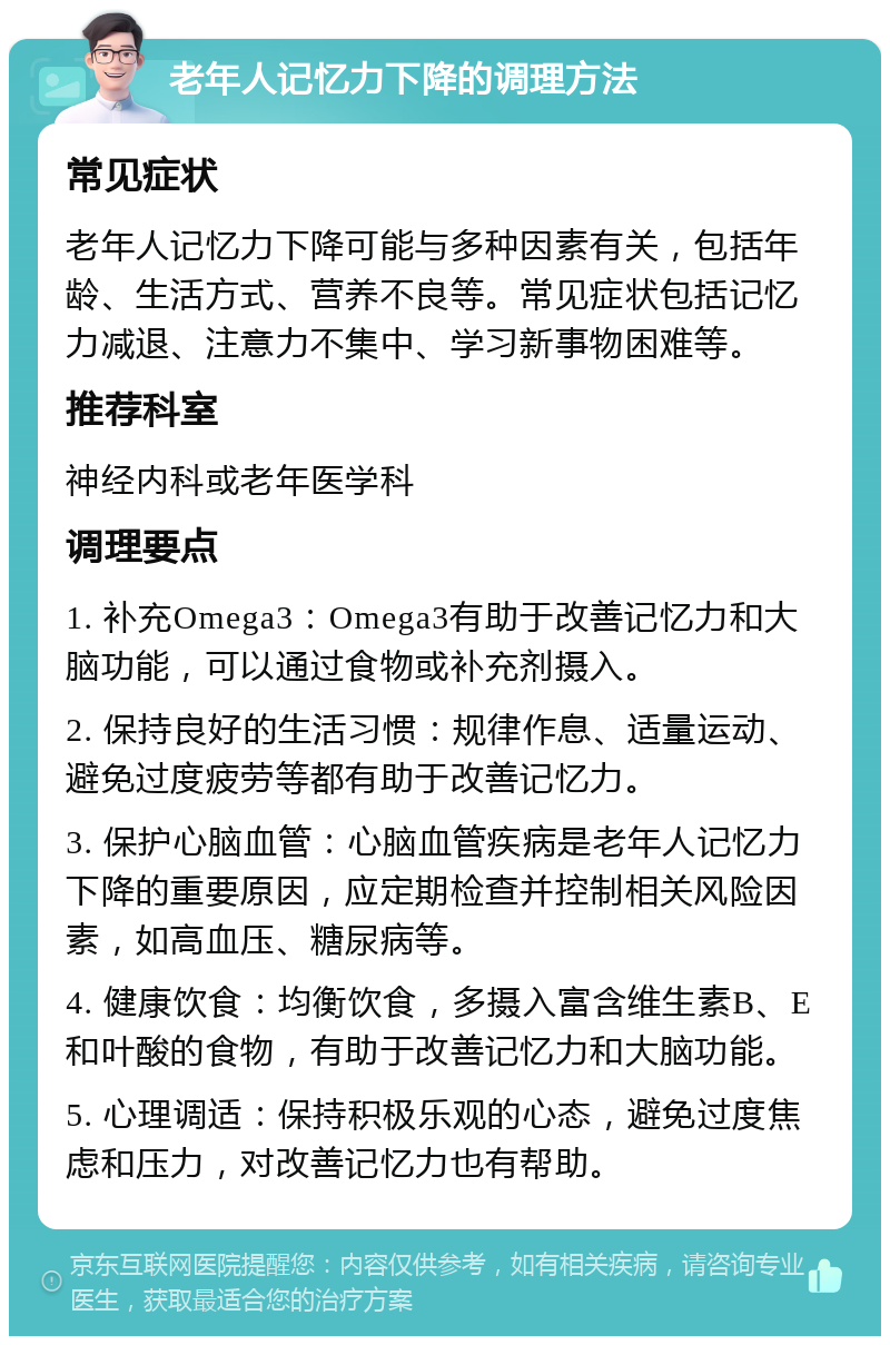 老年人记忆力下降的调理方法 常见症状 老年人记忆力下降可能与多种因素有关，包括年龄、生活方式、营养不良等。常见症状包括记忆力减退、注意力不集中、学习新事物困难等。 推荐科室 神经内科或老年医学科 调理要点 1. 补充Omega3：Omega3有助于改善记忆力和大脑功能，可以通过食物或补充剂摄入。 2. 保持良好的生活习惯：规律作息、适量运动、避免过度疲劳等都有助于改善记忆力。 3. 保护心脑血管：心脑血管疾病是老年人记忆力下降的重要原因，应定期检查并控制相关风险因素，如高血压、糖尿病等。 4. 健康饮食：均衡饮食，多摄入富含维生素B、E和叶酸的食物，有助于改善记忆力和大脑功能。 5. 心理调适：保持积极乐观的心态，避免过度焦虑和压力，对改善记忆力也有帮助。