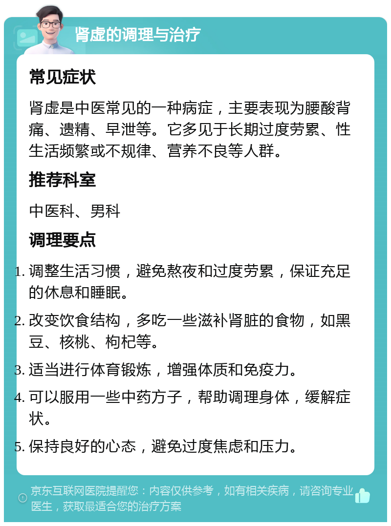 肾虚的调理与治疗 常见症状 肾虚是中医常见的一种病症，主要表现为腰酸背痛、遗精、早泄等。它多见于长期过度劳累、性生活频繁或不规律、营养不良等人群。 推荐科室 中医科、男科 调理要点 调整生活习惯，避免熬夜和过度劳累，保证充足的休息和睡眠。 改变饮食结构，多吃一些滋补肾脏的食物，如黑豆、核桃、枸杞等。 适当进行体育锻炼，增强体质和免疫力。 可以服用一些中药方子，帮助调理身体，缓解症状。 保持良好的心态，避免过度焦虑和压力。