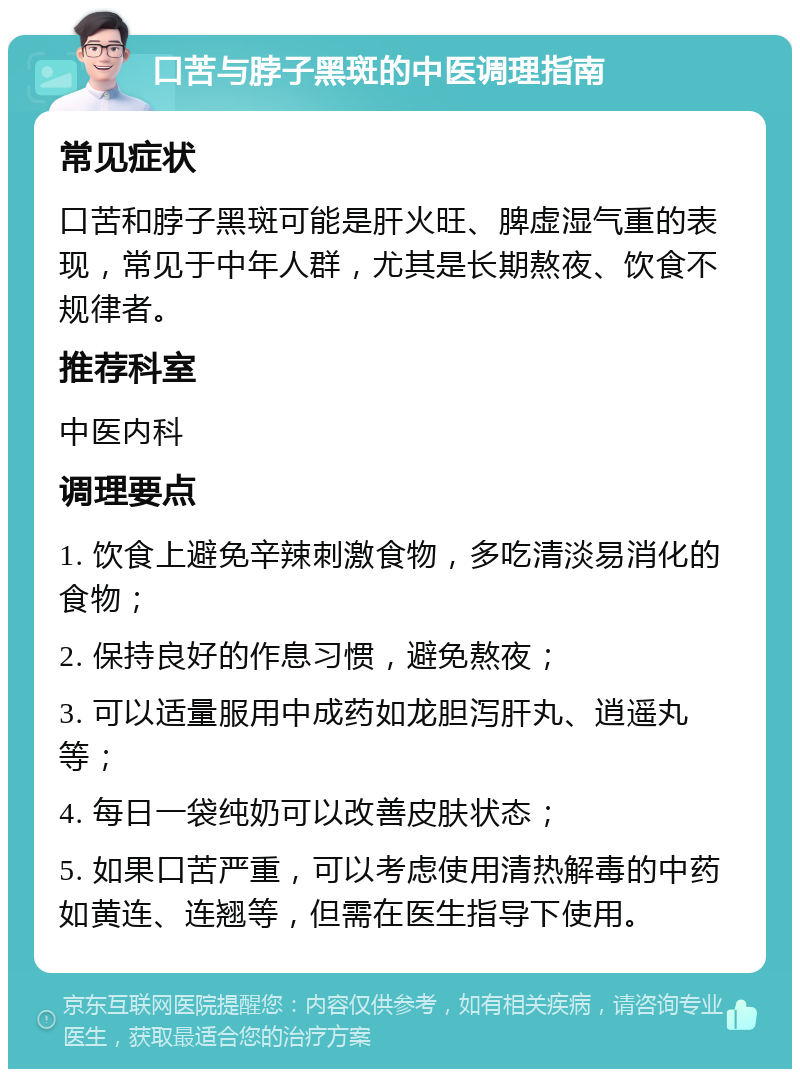 口苦与脖子黑斑的中医调理指南 常见症状 口苦和脖子黑斑可能是肝火旺、脾虚湿气重的表现，常见于中年人群，尤其是长期熬夜、饮食不规律者。 推荐科室 中医内科 调理要点 1. 饮食上避免辛辣刺激食物，多吃清淡易消化的食物； 2. 保持良好的作息习惯，避免熬夜； 3. 可以适量服用中成药如龙胆泻肝丸、逍遥丸等； 4. 每日一袋纯奶可以改善皮肤状态； 5. 如果口苦严重，可以考虑使用清热解毒的中药如黄连、连翘等，但需在医生指导下使用。