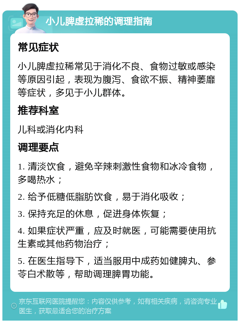 小儿脾虚拉稀的调理指南 常见症状 小儿脾虚拉稀常见于消化不良、食物过敏或感染等原因引起，表现为腹泻、食欲不振、精神萎靡等症状，多见于小儿群体。 推荐科室 儿科或消化内科 调理要点 1. 清淡饮食，避免辛辣刺激性食物和冰冷食物，多喝热水； 2. 给予低糖低脂肪饮食，易于消化吸收； 3. 保持充足的休息，促进身体恢复； 4. 如果症状严重，应及时就医，可能需要使用抗生素或其他药物治疗； 5. 在医生指导下，适当服用中成药如健脾丸、参苓白术散等，帮助调理脾胃功能。