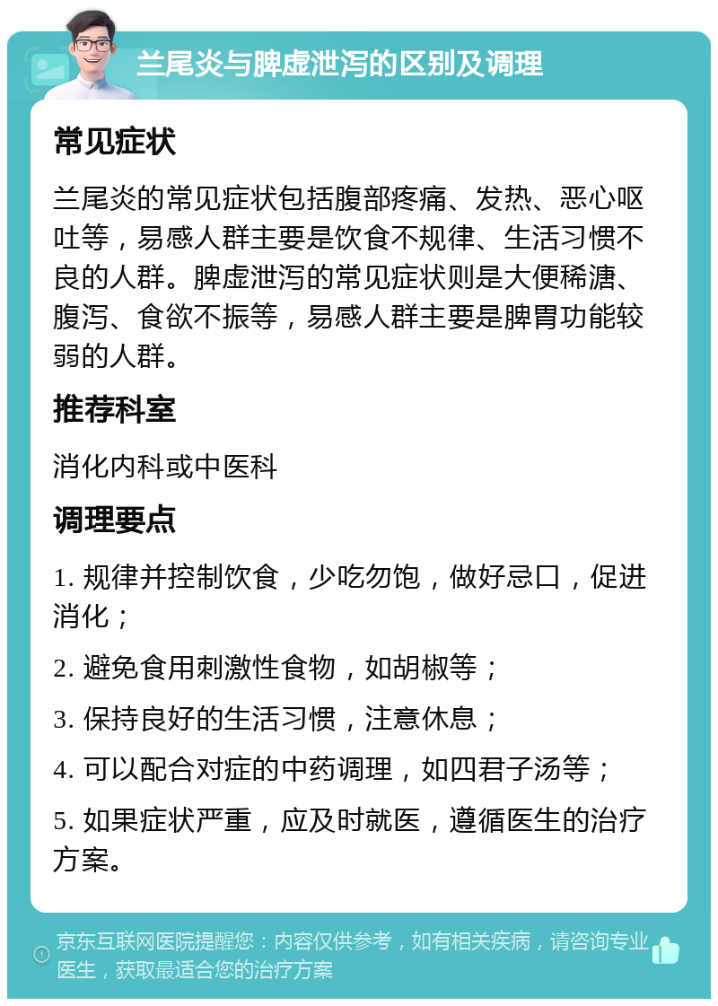 兰尾炎与脾虚泄泻的区别及调理 常见症状 兰尾炎的常见症状包括腹部疼痛、发热、恶心呕吐等，易感人群主要是饮食不规律、生活习惯不良的人群。脾虚泄泻的常见症状则是大便稀溏、腹泻、食欲不振等，易感人群主要是脾胃功能较弱的人群。 推荐科室 消化内科或中医科 调理要点 1. 规律并控制饮食，少吃勿饱，做好忌口，促进消化； 2. 避免食用刺激性食物，如胡椒等； 3. 保持良好的生活习惯，注意休息； 4. 可以配合对症的中药调理，如四君子汤等； 5. 如果症状严重，应及时就医，遵循医生的治疗方案。