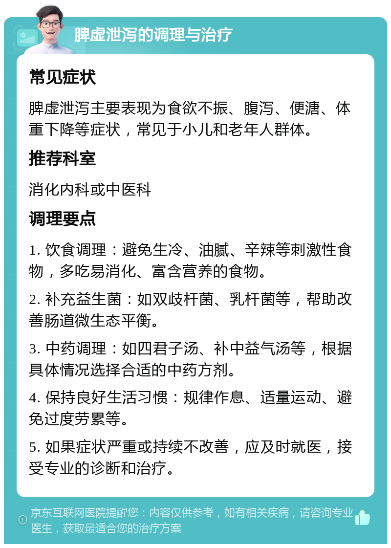 脾虚泄泻的调理与治疗 常见症状 脾虚泄泻主要表现为食欲不振、腹泻、便溏、体重下降等症状，常见于小儿和老年人群体。 推荐科室 消化内科或中医科 调理要点 1. 饮食调理：避免生冷、油腻、辛辣等刺激性食物，多吃易消化、富含营养的食物。 2. 补充益生菌：如双歧杆菌、乳杆菌等，帮助改善肠道微生态平衡。 3. 中药调理：如四君子汤、补中益气汤等，根据具体情况选择合适的中药方剂。 4. 保持良好生活习惯：规律作息、适量运动、避免过度劳累等。 5. 如果症状严重或持续不改善，应及时就医，接受专业的诊断和治疗。