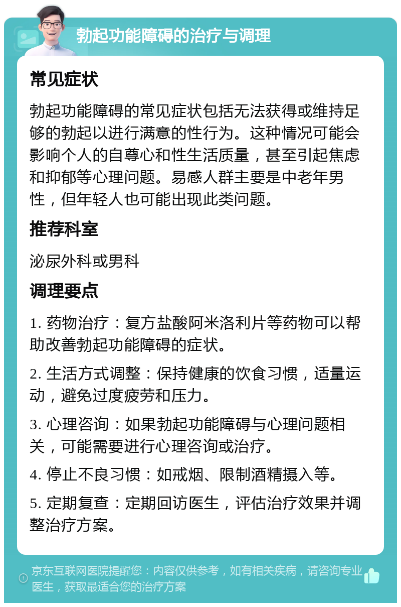 勃起功能障碍的治疗与调理 常见症状 勃起功能障碍的常见症状包括无法获得或维持足够的勃起以进行满意的性行为。这种情况可能会影响个人的自尊心和性生活质量，甚至引起焦虑和抑郁等心理问题。易感人群主要是中老年男性，但年轻人也可能出现此类问题。 推荐科室 泌尿外科或男科 调理要点 1. 药物治疗：复方盐酸阿米洛利片等药物可以帮助改善勃起功能障碍的症状。 2. 生活方式调整：保持健康的饮食习惯，适量运动，避免过度疲劳和压力。 3. 心理咨询：如果勃起功能障碍与心理问题相关，可能需要进行心理咨询或治疗。 4. 停止不良习惯：如戒烟、限制酒精摄入等。 5. 定期复查：定期回访医生，评估治疗效果并调整治疗方案。