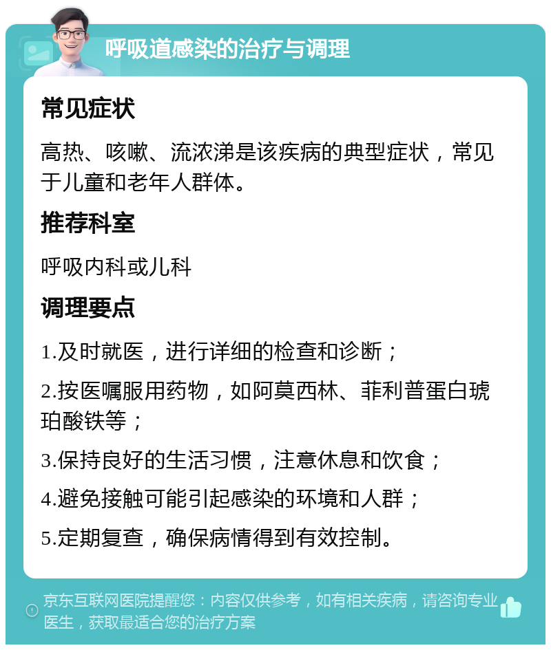 呼吸道感染的治疗与调理 常见症状 高热、咳嗽、流浓涕是该疾病的典型症状，常见于儿童和老年人群体。 推荐科室 呼吸内科或儿科 调理要点 1.及时就医，进行详细的检查和诊断； 2.按医嘱服用药物，如阿莫西林、菲利普蛋白琥珀酸铁等； 3.保持良好的生活习惯，注意休息和饮食； 4.避免接触可能引起感染的环境和人群； 5.定期复查，确保病情得到有效控制。