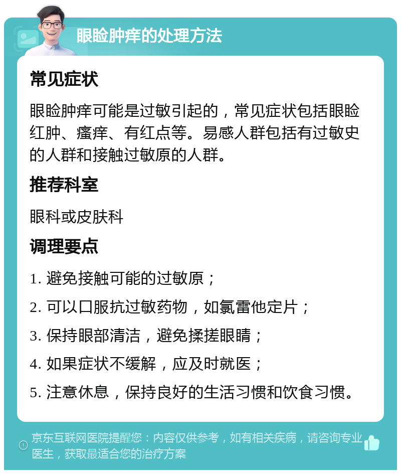 眼睑肿痒的处理方法 常见症状 眼睑肿痒可能是过敏引起的，常见症状包括眼睑红肿、瘙痒、有红点等。易感人群包括有过敏史的人群和接触过敏原的人群。 推荐科室 眼科或皮肤科 调理要点 1. 避免接触可能的过敏原； 2. 可以口服抗过敏药物，如氯雷他定片； 3. 保持眼部清洁，避免揉搓眼睛； 4. 如果症状不缓解，应及时就医； 5. 注意休息，保持良好的生活习惯和饮食习惯。