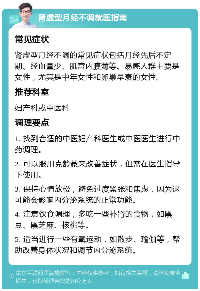 肾虚型月经不调就医指南 常见症状 肾虚型月经不调的常见症状包括月经先后不定期、经血量少、肌宫内膜薄等。易感人群主要是女性，尤其是中年女性和卵巢早衰的女性。 推荐科室 妇产科或中医科 调理要点 1. 找到合适的中医妇产科医生或中医医生进行中药调理。 2. 可以服用克龄蒙来改善症状，但需在医生指导下使用。 3. 保持心情放松，避免过度紧张和焦虑，因为这可能会影响内分泌系统的正常功能。 4. 注意饮食调理，多吃一些补肾的食物，如黑豆、黑芝麻、核桃等。 5. 适当进行一些有氧运动，如散步、瑜伽等，帮助改善身体状况和调节内分泌系统。